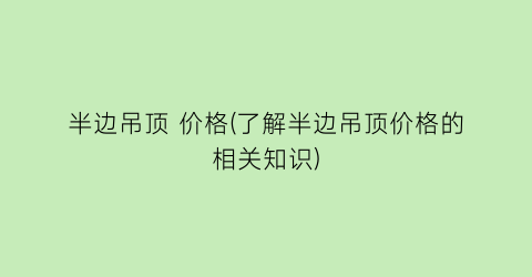 “半边吊顶 价格(了解半边吊顶价格的相关知识)